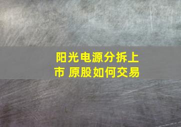 阳光电源分拆上市 原股如何交易